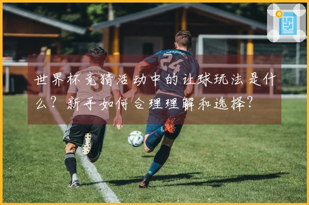 世界杯竞猜活动中的让球玩法是什么？新手如何合理理解和选择？
