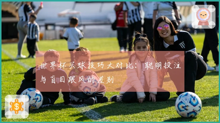 世界杯买球技巧大对比：聪明投注与盲目跟风的差别