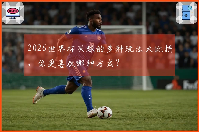 2026世界杯买球的多种玩法大比拼，你更喜欢哪种方式？