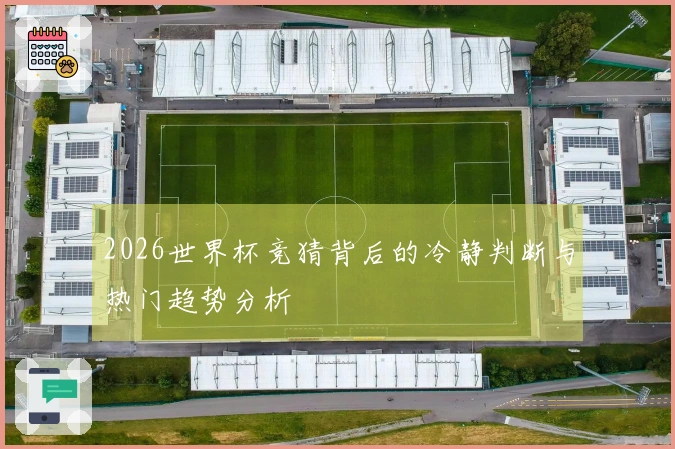 2026世界杯竞猜背后的冷静判断与热门趋势分析