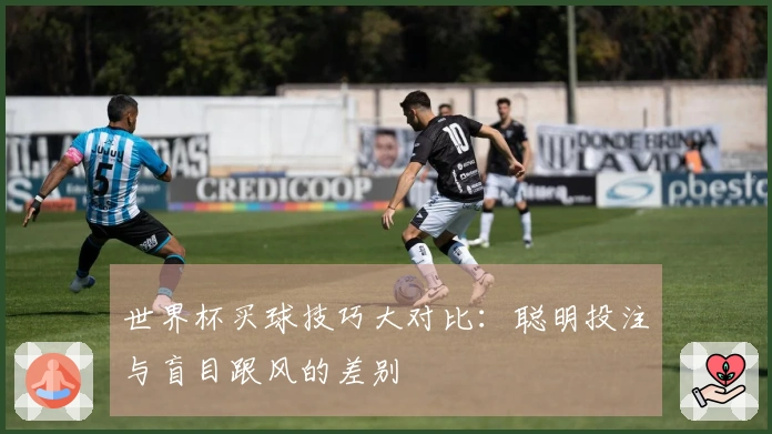 世界杯买球技巧大对比：聪明投注与盲目跟风的差别