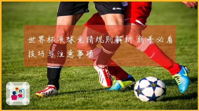 世界杯滚球竞猜规则解析 新手必看技巧与注意事项