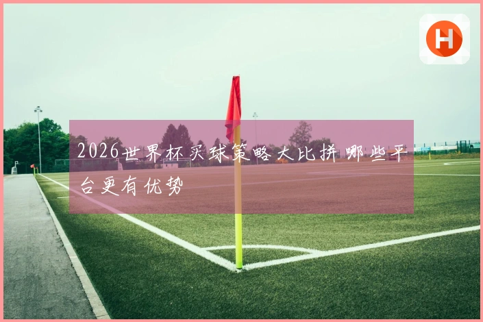 2026世界杯买球策略大比拼 哪些平台更有优势