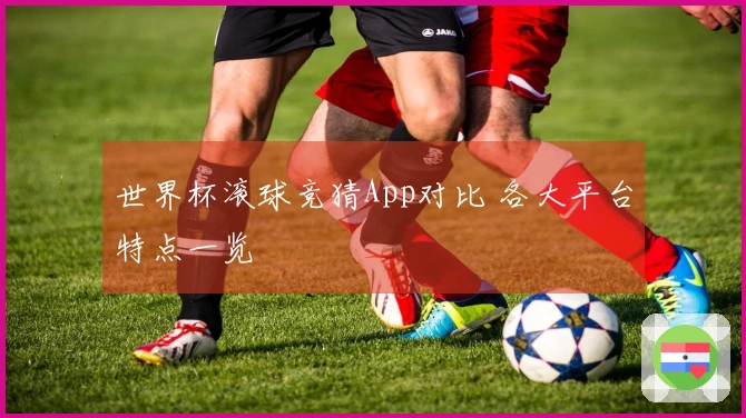 世界杯滚球竞猜App对比 各大平台特点一览