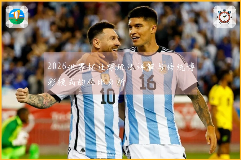 2026世界杯让球玩法详解与传统博彩模式的对比分析